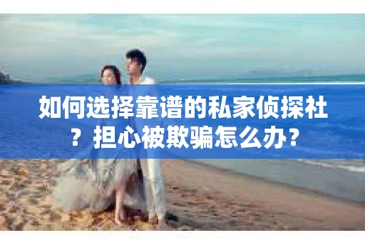 如何选择靠谱的私家侦探社？担心被欺骗怎么办？