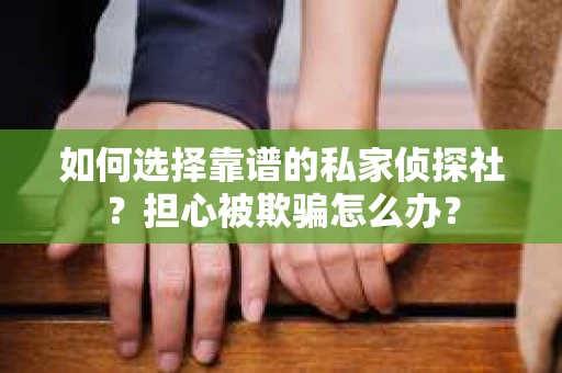 如何选择靠谱的私家侦探社？担心被欺骗怎么办？