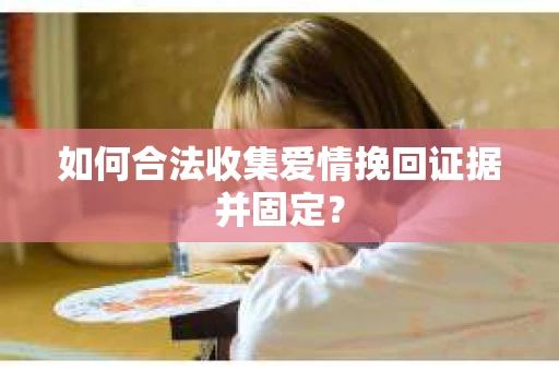 如何合法收集爱情挽回证据并固定？