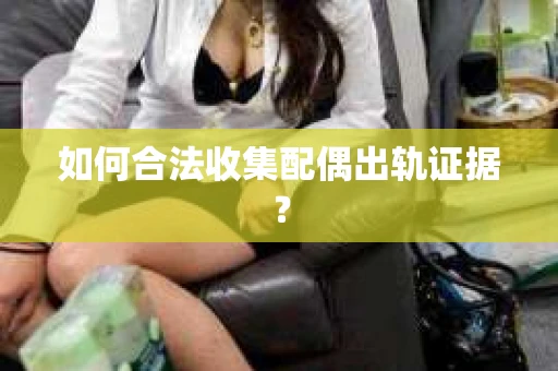 如何合法收集配偶出轨证据? 如何合法收集配偶出轨证据?