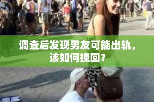 调查后发现男友可能出轨，该如何挽回？