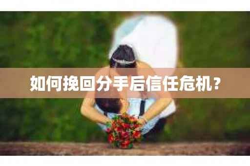 如何挽回分手后信任危机？