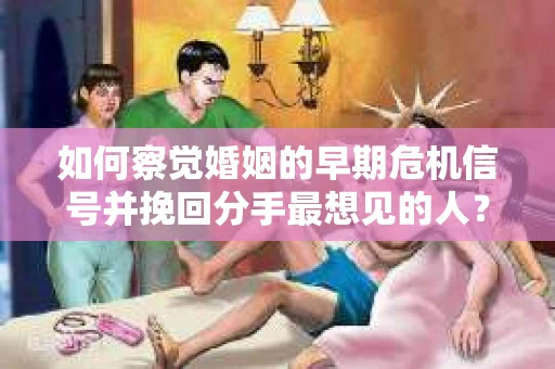 如何察觉婚姻的早期危机信号并挽回分手最想见的人？