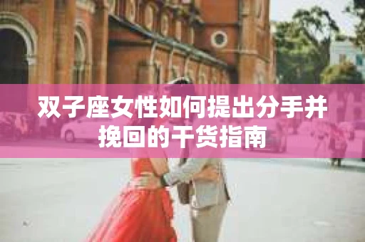 双子座女性如何提出分手并挽回的干货指南