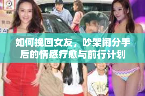 如何挽回女友，吵架闹分手后的情感疗愈与前行计划