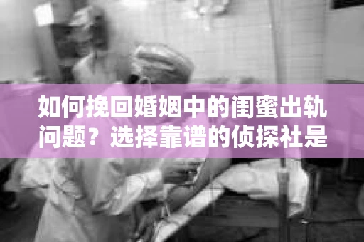 如何挽回婚姻中的闺蜜出轨问题？选择靠谱的侦探社是关键