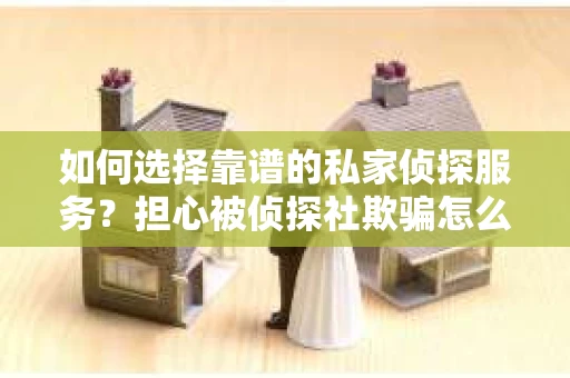 如何选择靠谱的私家侦探服务？担心被侦探社欺骗怎么办？