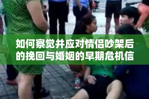 如何察觉并应对情侣吵架后的挽回与婚姻的早期危机信号？