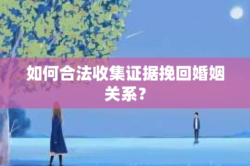 如何合法收集证据挽回婚姻关系？