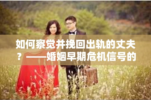 如何察觉并挽回出轨的丈夫？——婚姻早期危机信号的识别与应对