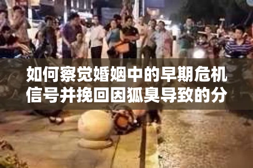 如何察觉婚姻中的早期危机信号并挽回因狐臭导致的分手？