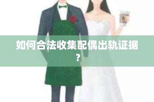 如何合法收集配偶出轨证据? 如何合法收集配偶出轨证据?