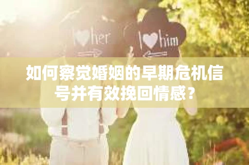 如何察觉婚姻的早期危机信号并有效挽回情感？