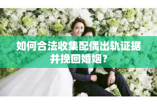 如何合法收集配偶出轨证据并挽回婚姻？