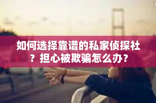 如何选择靠谱的私家侦探社？担心被欺骗怎么办？