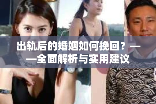 出轨后的婚姻如何挽回？——全面解析与实用建议