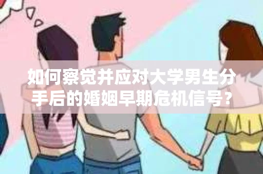 如何察觉并应对大学男生分手后的婚姻早期危机信号？