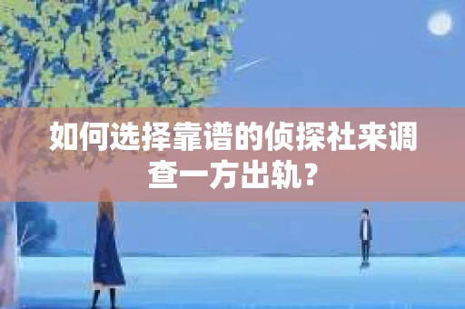如何选择靠谱的侦探社来调查一方出轨？