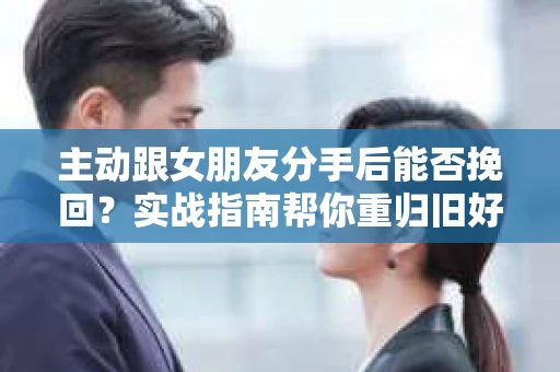 主动跟女朋友分手后能否挽回？实战指南帮你重归旧好