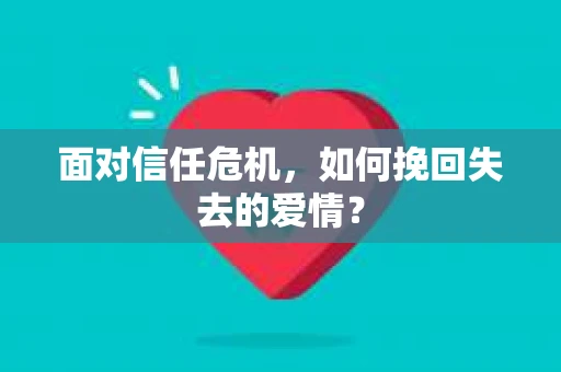 面对信任危机,如何挽回失去的爱情? 面对信任危机,如何挽回失去的爱情?