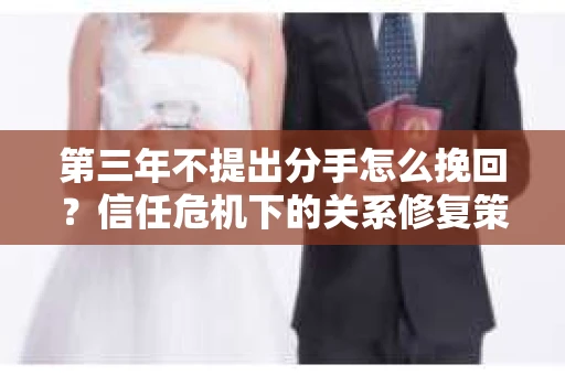 第三年不提出分手怎么挽回？信任危机下的关系修复策略