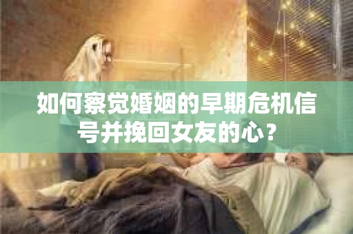 如何察觉婚姻的早期危机信号并挽回女友的心？