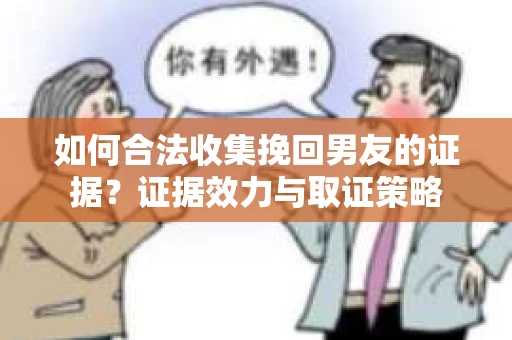 如何合法收集挽回男友的证据？证据效力与取证策略