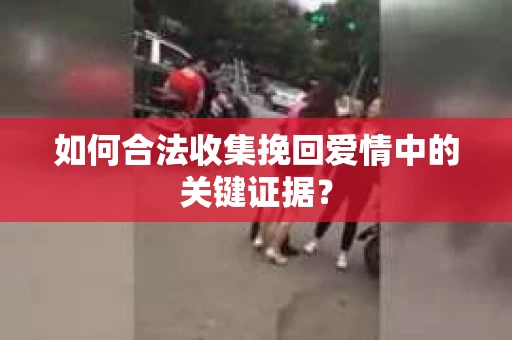 如何合法收集挽回爱情中的关键证据？
