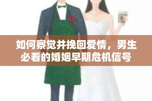 如何察觉并挽回爱情，男生必看的婚姻早期危机信号