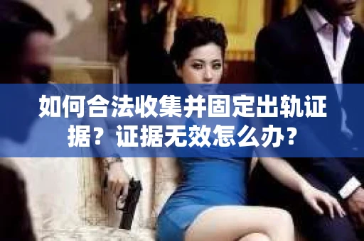 如何合法收集并固定出轨证据？证据无效怎么办？