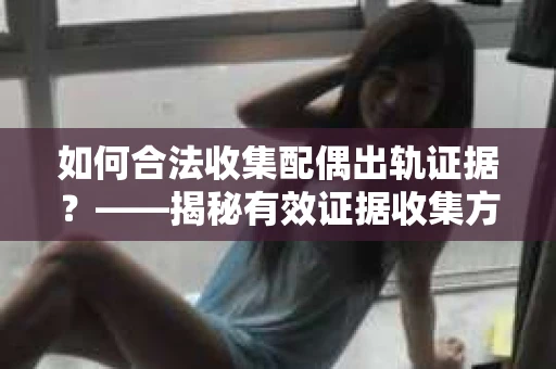 如何合法收集配偶出轨证据？——揭秘有效证据收集方案