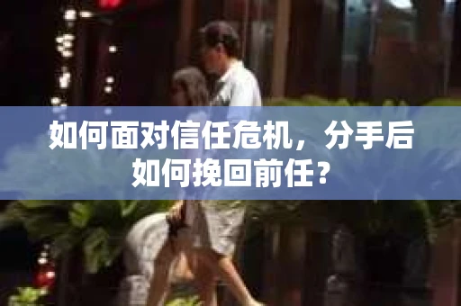 如何面对信任危机，分手后如何挽回前任？
