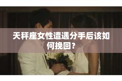 天秤座女性遭遇分手后该如何挽回？