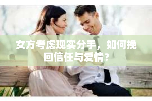 女方考虑现实分手，如何挽回信任与爱情？