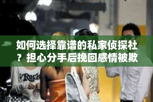 如何选择靠谱的私家侦探社?担心分手后挽回感情被欺骗怎么办? 如何选择靠谱的私家侦探社?担心分手后挽回感情被欺骗怎么办?