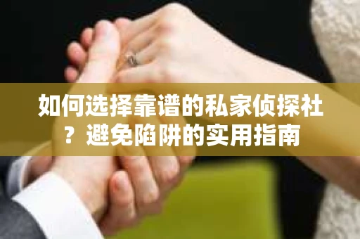 如何选择靠谱的私家侦探社？避免陷阱的实用指南