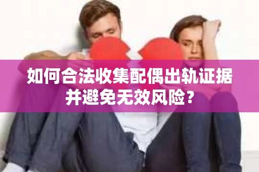 如何合法收集配偶出轨证据并避免无效风险？