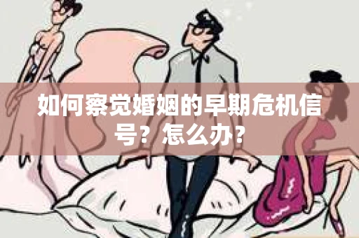如何察觉婚姻的早期危机信号？怎么办？