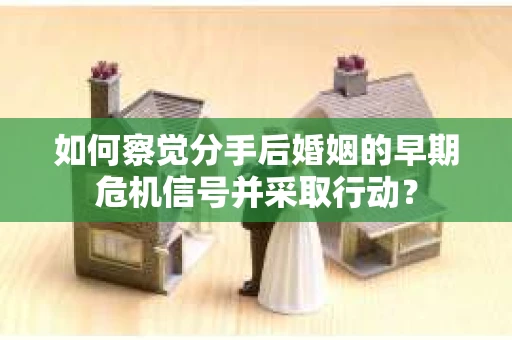 如何察觉分手后婚姻的早期危机信号并采取行动？