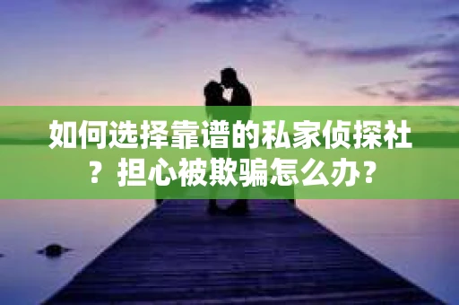 如何选择靠谱的私家侦探社？担心被欺骗怎么办？