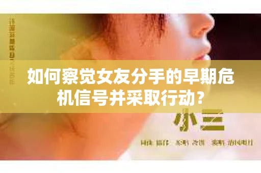 如何察觉女友分手的早期危机信号并采取行动？