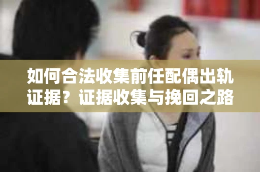 如何合法收集前任配偶出轨证据？证据收集与挽回之路怎么办？