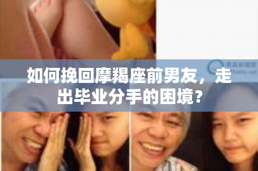 如何挽回摩羯座前男友，走出毕业分手的困境？