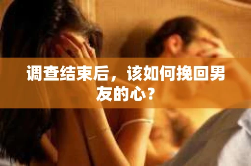 调查结束后，该如何挽回男友的心？