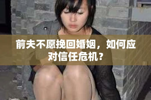 前夫不愿挽回婚姻，如何应对信任危机？