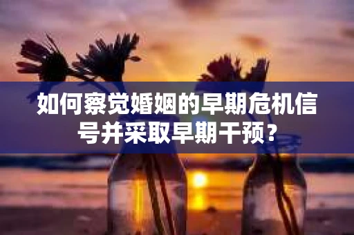 如何察觉婚姻的早期危机信号并采取早期干预？
