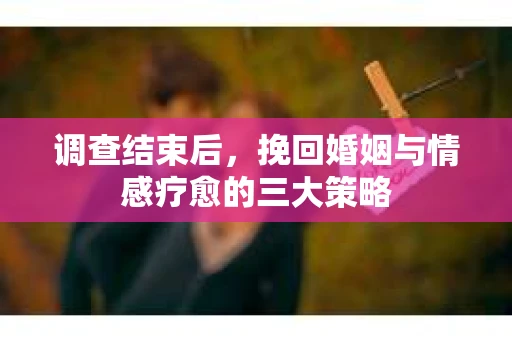 调查结束后，挽回婚姻与情感疗愈的三大策略