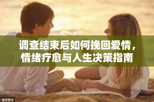 调查结束后如何挽回爱情，情绪疗愈与人生决策指南