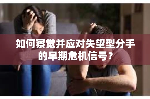 如何察觉并应对失望型分手的早期危机信号？