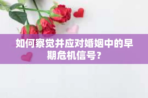 如何察觉并应对婚姻中的早期危机信号？